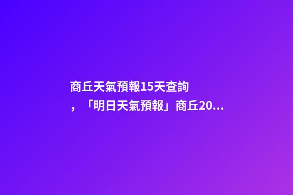 商丘天氣預報15天查詢，「明日天氣預報」商丘2022年12月10日天氣預報